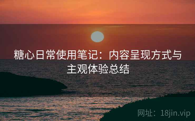 糖心日常使用笔记:内容呈现方式与主观体验总结 糖心日常使用笔记:内容呈现方式与主观体验总结