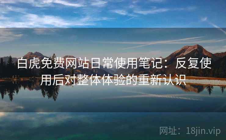 白虎免费网站日常使用笔记:反复使用后对整体体验的重新认识 白虎免费网站日常使用笔记:反复使用后对整体体验的重新认识