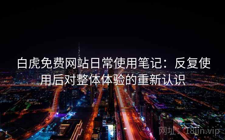 白虎免费网站日常使用笔记:反复使用后对整体体验的重新认识 白虎免费网站日常使用笔记:反复使用后对整体体验的重新认识