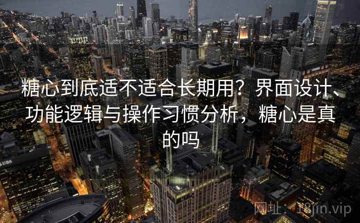 糖心到底适不适合长期用？界面设计、功能逻辑与操作习惯分析，糖心是真的吗
