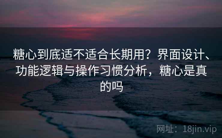 糖心到底适不适合长期用？界面设计、功能逻辑与操作习惯分析，糖心是真的吗