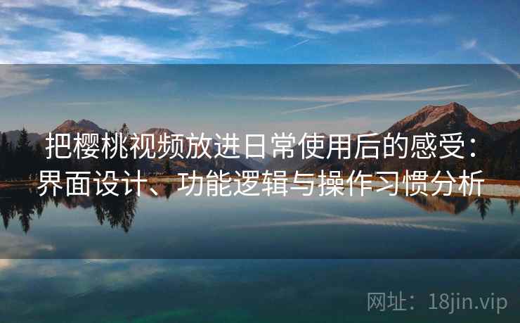 把樱桃视频放进日常使用后的感受：界面设计、功能逻辑与操作习惯分析
