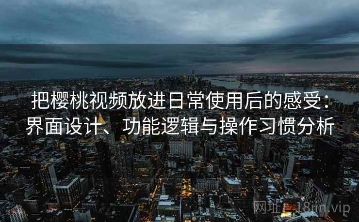 把樱桃视频放进日常使用后的感受：界面设计、功能逻辑与操作习惯分析