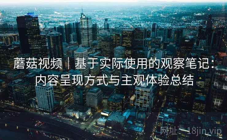 蘑菇视频｜基于实际使用的观察笔记：内容呈现方式与主观体验总结