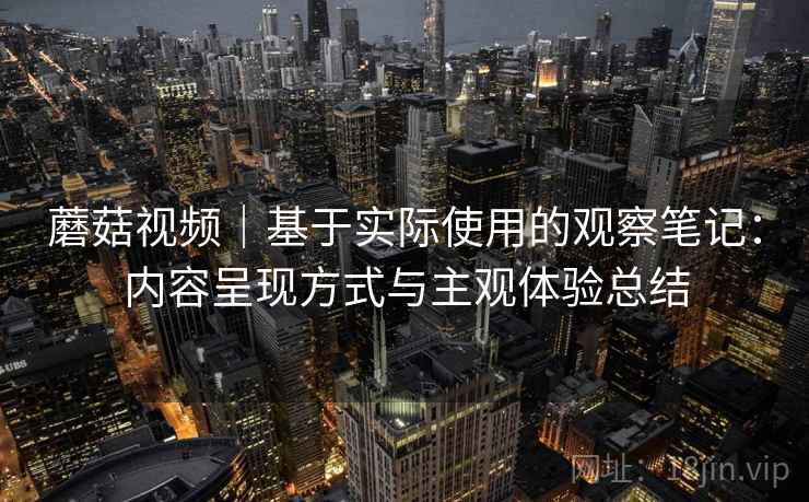 蘑菇视频｜基于实际使用的观察笔记：内容呈现方式与主观体验总结