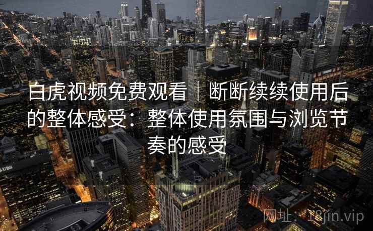 白虎视频免费观看｜断断续续使用后的整体感受：整体使用氛围与浏览节奏的感受