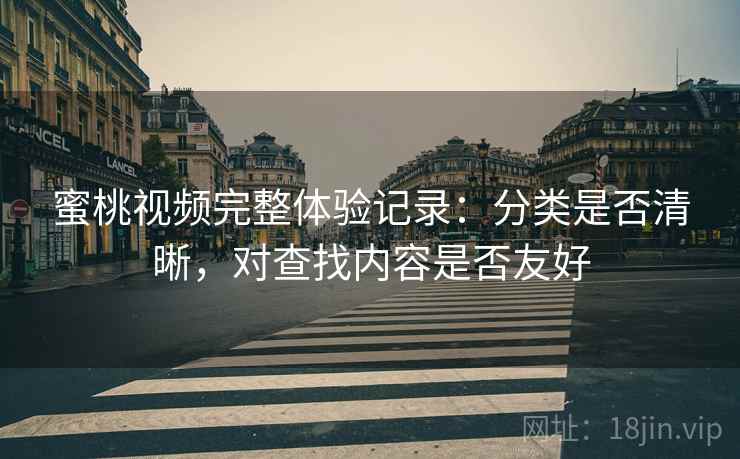 蜜桃视频完整体验记录：分类是否清晰，对查找内容是否友好