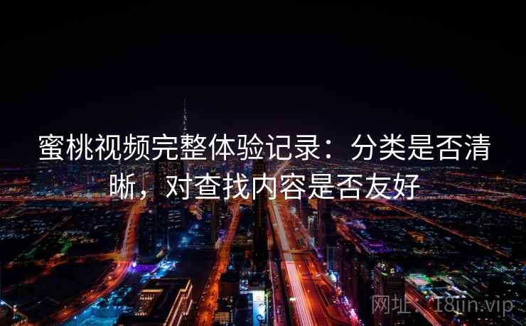 蜜桃视频完整体验记录：分类是否清晰，对查找内容是否友好