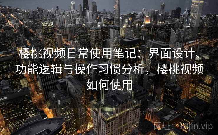 樱桃视频日常使用笔记：界面设计、功能逻辑与操作习惯分析，樱桃视频如何使用