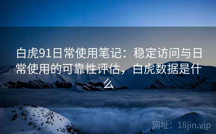 白虎91日常使用笔记：稳定访问与日常使用的可靠性评估，白虎数据是什么