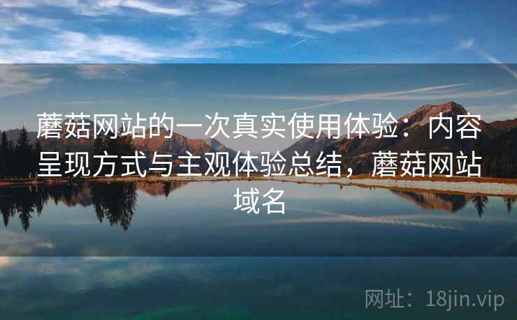 蘑菇网站的一次真实使用体验：内容呈现方式与主观体验总结，蘑菇网站域名