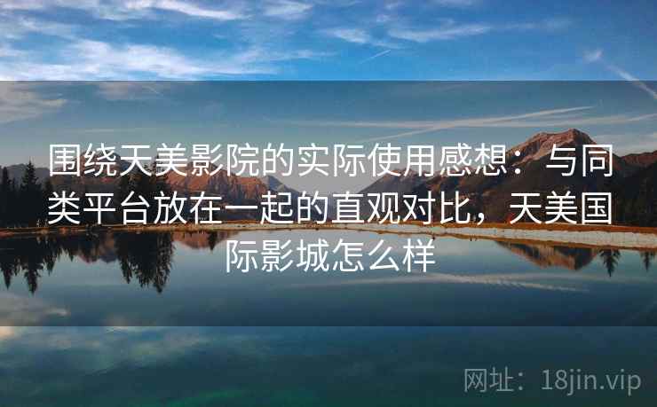 围绕天美影院的实际使用感想：与同类平台放在一起的直观对比，天美国际影城怎么样
