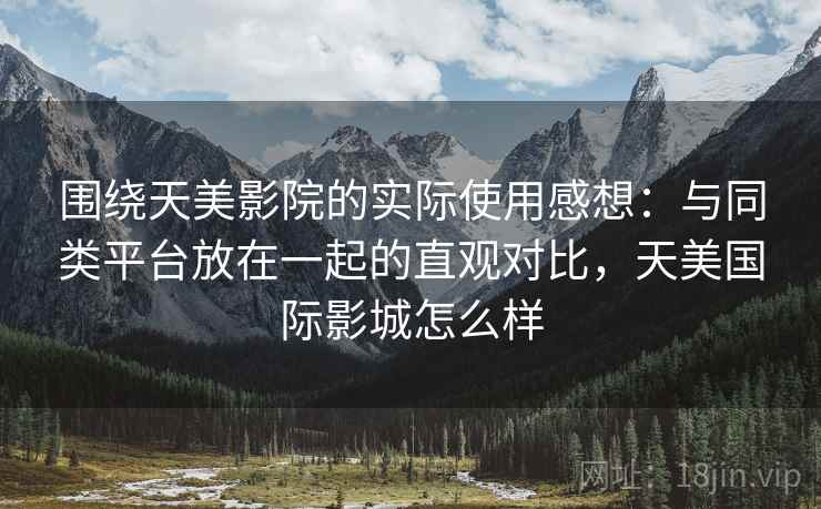 围绕天美影院的实际使用感想：与同类平台放在一起的直观对比，天美国际影城怎么样