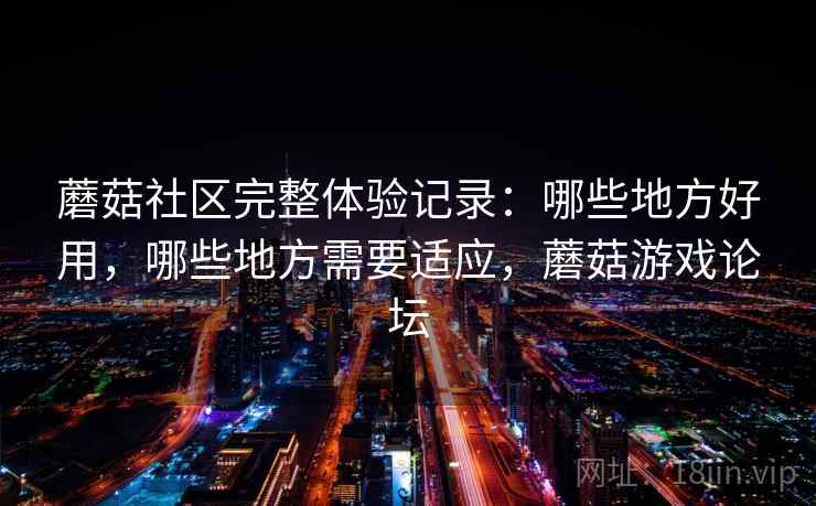 蘑菇社区完整体验记录：哪些地方好用，哪些地方需要适应，蘑菇游戏论坛
