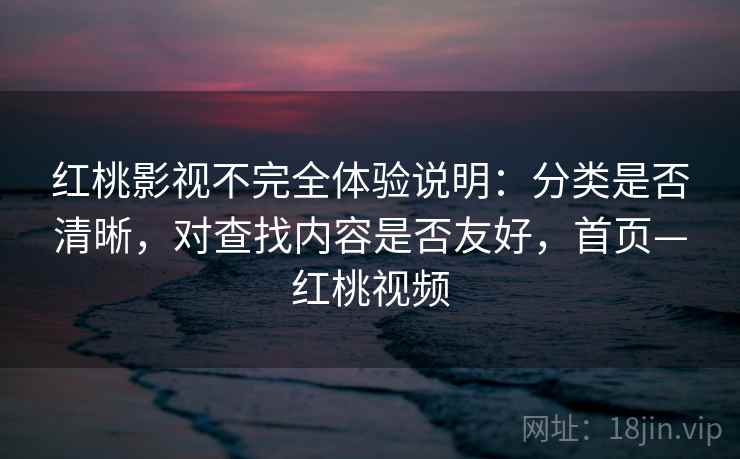 红桃影视不完全体验说明：分类是否清晰，对查找内容是否友好，首页—红桃视频