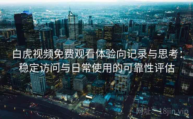 白虎视频免费观看体验向记录与思考：稳定访问与日常使用的可靠性评估