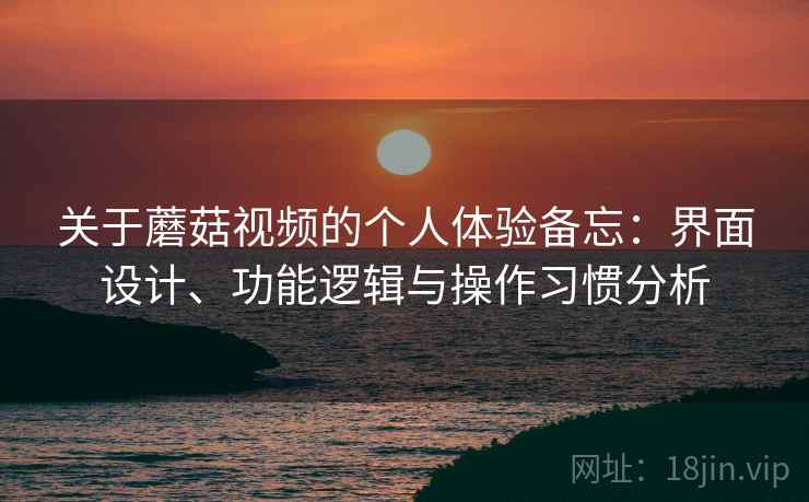 关于蘑菇视频的个人体验备忘：界面设计、功能逻辑与操作习惯分析