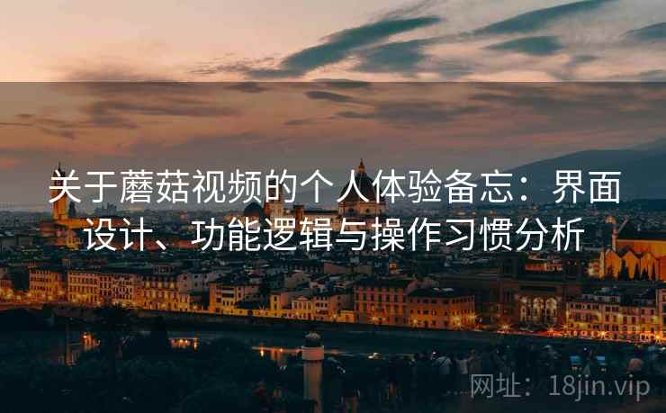 关于蘑菇视频的个人体验备忘：界面设计、功能逻辑与操作习惯分析