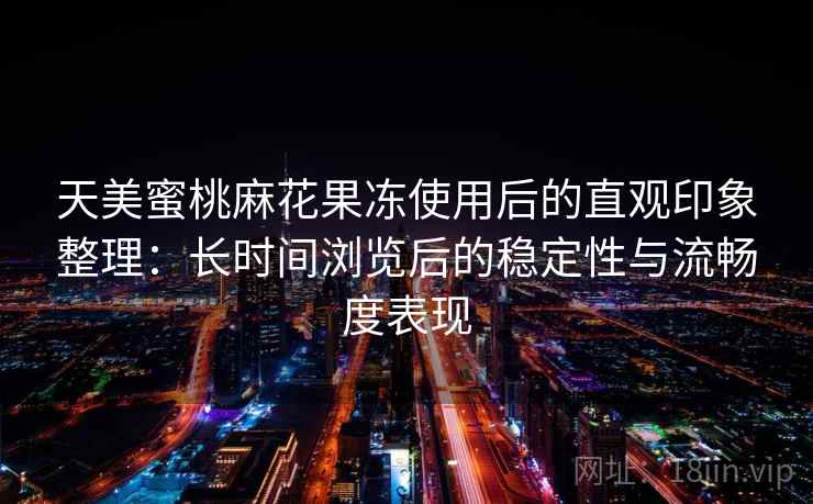 天美蜜桃麻花果冻使用后的直观印象整理：长时间浏览后的稳定性与流畅度表现