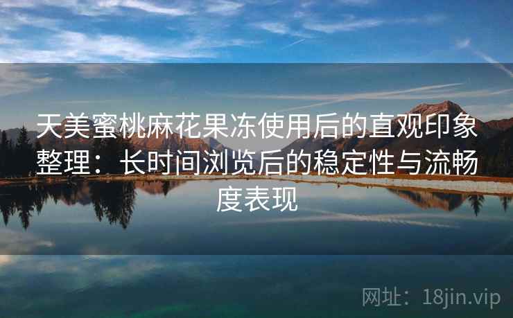 天美蜜桃麻花果冻使用后的直观印象整理：长时间浏览后的稳定性与流畅度表现