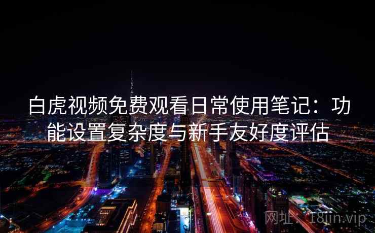 白虎视频免费观看日常使用笔记：功能设置复杂度与新手友好度评估