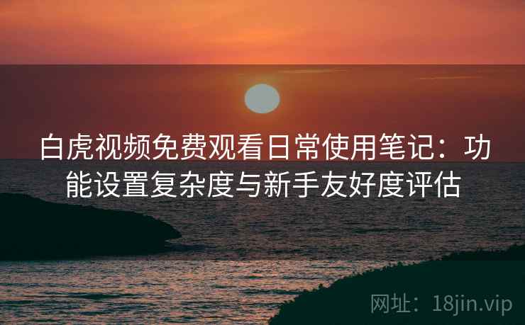白虎视频免费观看日常使用笔记：功能设置复杂度与新手友好度评估