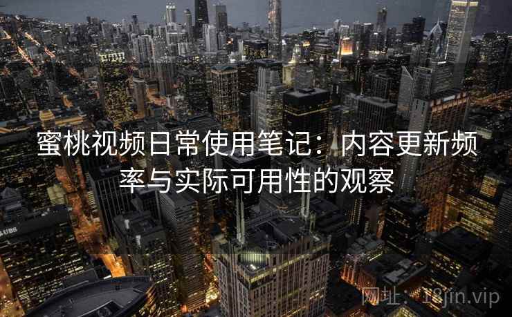 蜜桃视频日常使用笔记：内容更新频率与实际可用性的观察