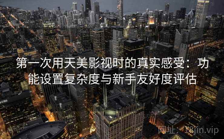 第一次用天美影视时的真实感受：功能设置复杂度与新手友好度评估