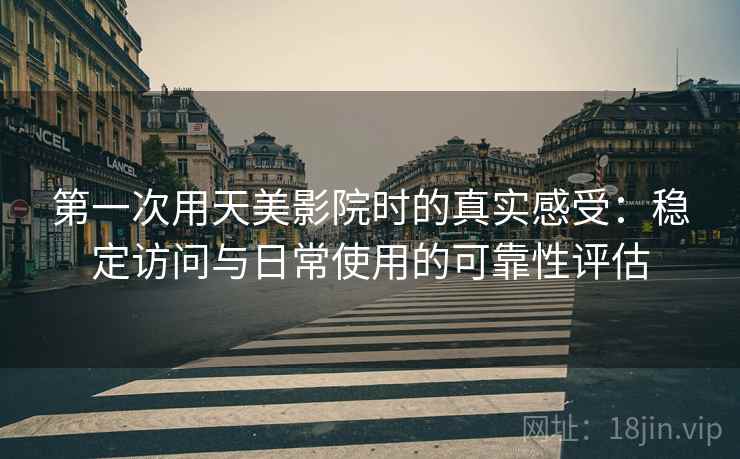 第一次用天美影院时的真实感受：稳定访问与日常使用的可靠性评估