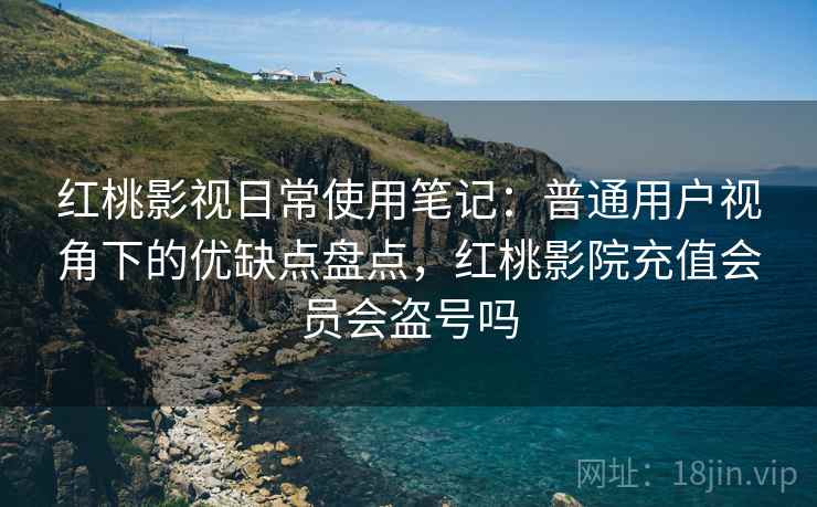 红桃影视日常使用笔记：普通用户视角下的优缺点盘点，红桃影院充值会员会盗号吗
