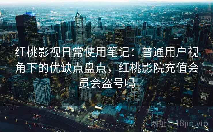 红桃影视日常使用笔记：普通用户视角下的优缺点盘点，红桃影院充值会员会盗号吗