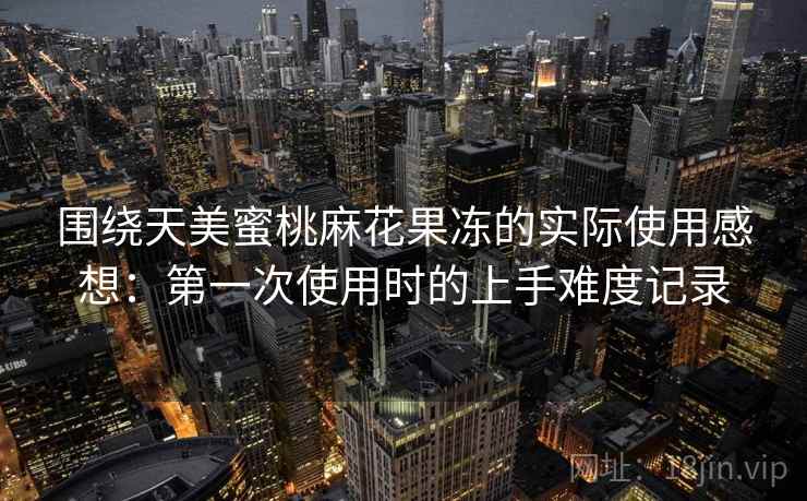 围绕天美蜜桃麻花果冻的实际使用感想：第一次使用时的上手难度记录