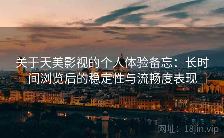 关于天美影视的个人体验备忘：长时间浏览后的稳定性与流畅度表现