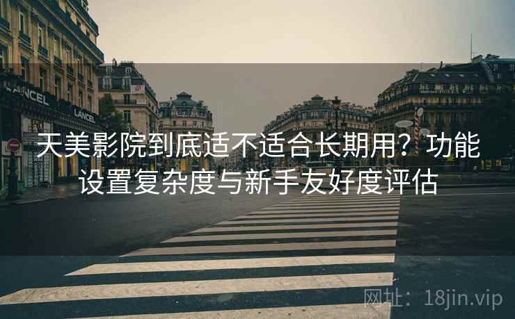 天美影院到底适不适合长期用？功能设置复杂度与新手友好度评估