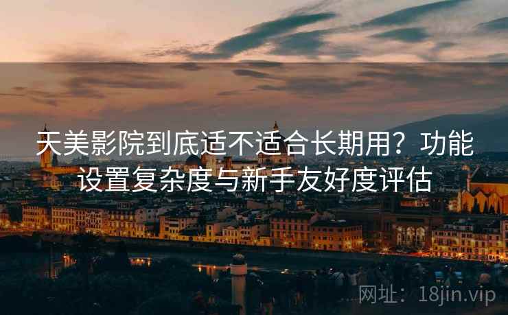 天美影院到底适不适合长期用？功能设置复杂度与新手友好度评估