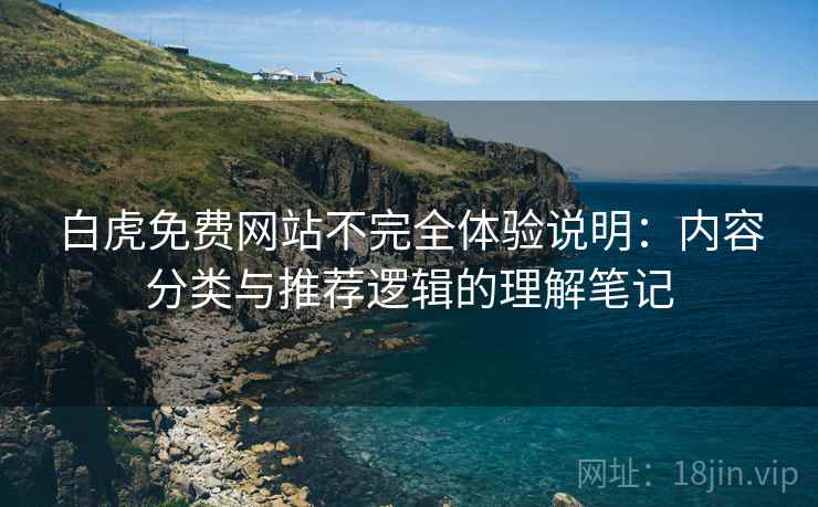 白虎免费网站不完全体验说明：内容分类与推荐逻辑的理解笔记