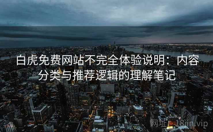 白虎免费网站不完全体验说明：内容分类与推荐逻辑的理解笔记