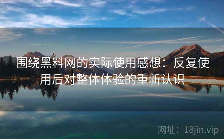围绕黑料网的实际使用感想：反复使用后对整体体验的重新认识