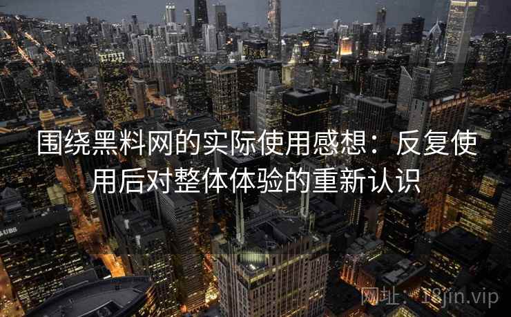 围绕黑料网的实际使用感想：反复使用后对整体体验的重新认识
