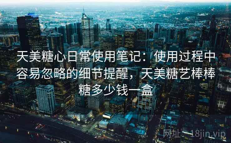 天美糖心日常使用笔记：使用过程中容易忽略的细节提醒，天美糖艺棒棒糖多少钱一盒