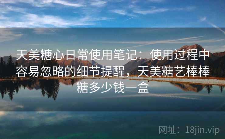 天美糖心日常使用笔记：使用过程中容易忽略的细节提醒，天美糖艺棒棒糖多少钱一盒
