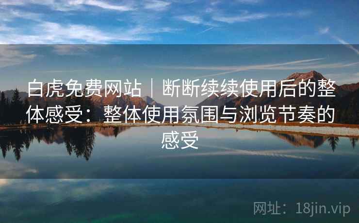 白虎免费网站｜断断续续使用后的整体感受：整体使用氛围与浏览节奏的感受