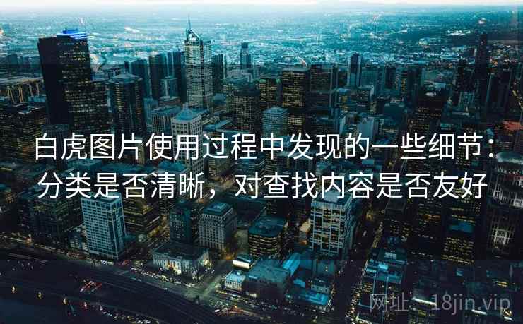 白虎图片使用过程中发现的一些细节：分类是否清晰，对查找内容是否友好