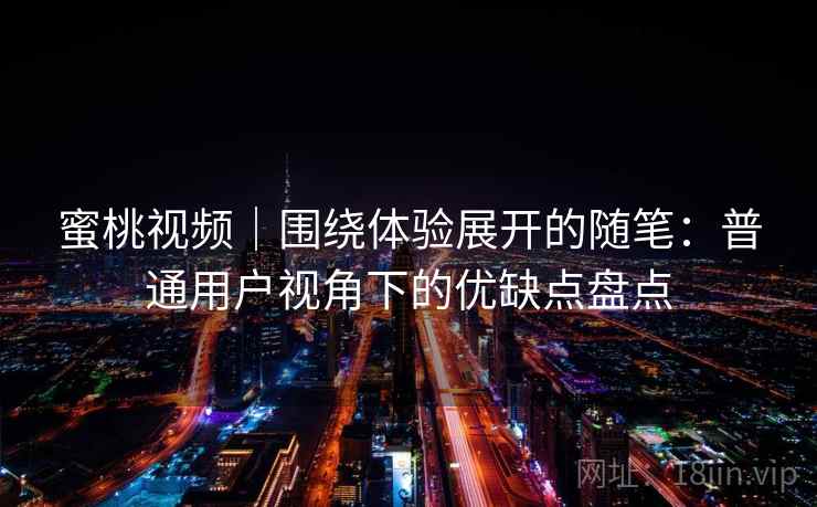 蜜桃视频｜围绕体验展开的随笔：普通用户视角下的优缺点盘点