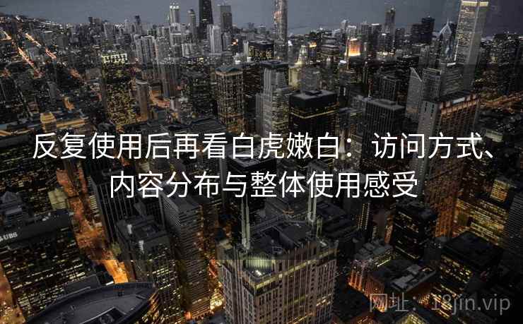 反复使用后再看白虎嫩白:访问方式、内容分布与整体使用感受 反复使用后再看白虎嫩白:访问方式、内容分布与整体使用感受