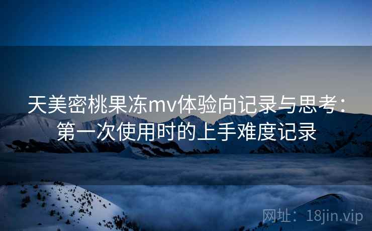 天美密桃果冻mv体验向记录与思考:第一次使用时的上手难度记录 天美密桃果冻mv体验向记录与思考:第一次使用时的上手难度记录