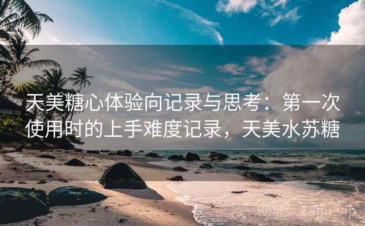天美糖心体验向记录与思考:第一次使用时的上手难度记录,天美水苏糖 天美糖心体验向记录与思考:第一次使用时的上手难度记录,天美水苏糖