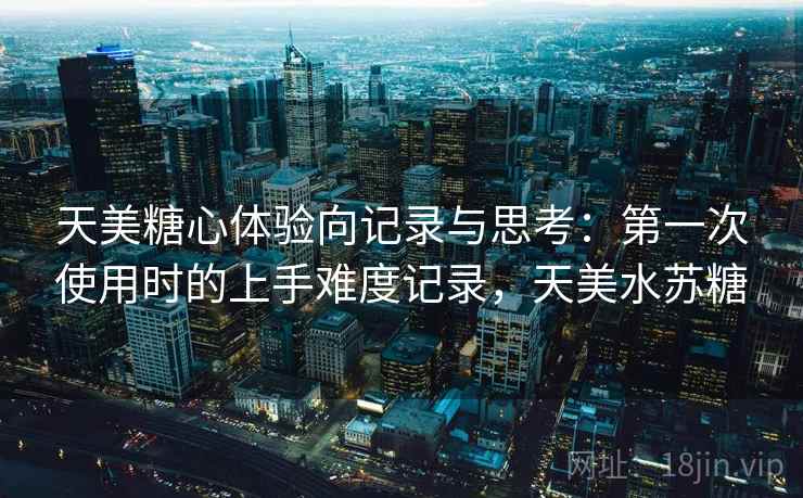 天美糖心体验向记录与思考:第一次使用时的上手难度记录,天美水苏糖 天美糖心体验向记录与思考:第一次使用时的上手难度记录,天美水苏糖